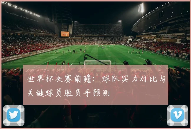 世界杯决赛前瞻：球队实力对比与关键球员胜负手预测