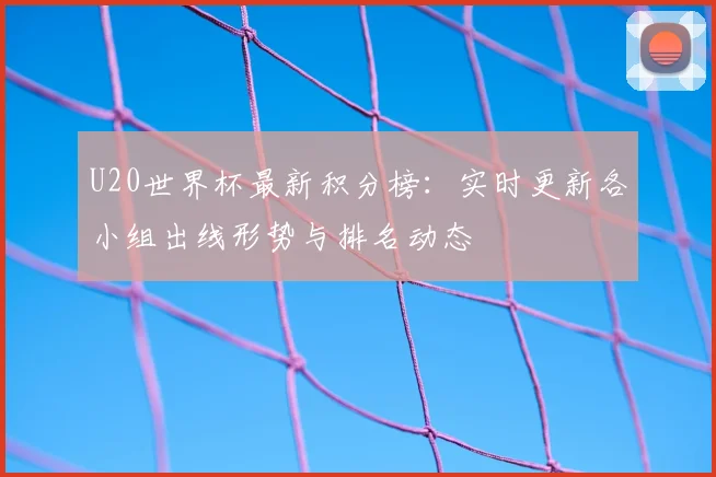 U20世界杯最新积分榜:实时更新各小组出线形势与排名动态