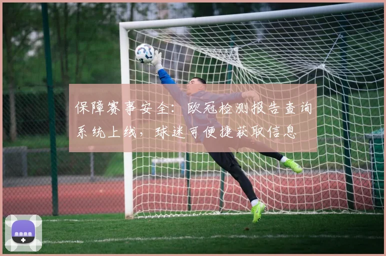 保障赛事安全：欧冠检测报告查询系统上线，球迷可便捷获取信息