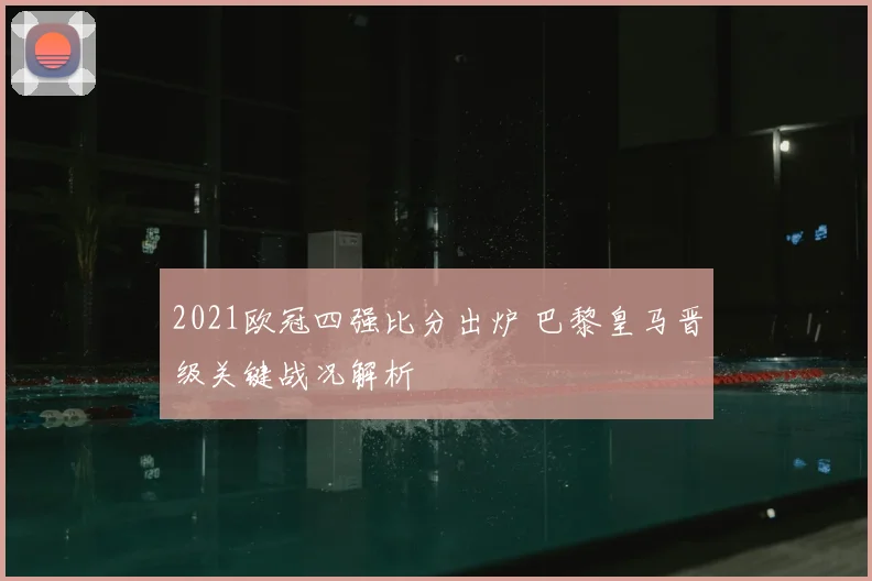 2021欧冠四强比分出炉 巴黎皇马晋级关键战况解析