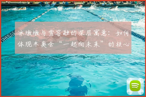 冰墩墩与雪容融的深层寓意：如何体现冬奥会“一起向未来”的核心主题？