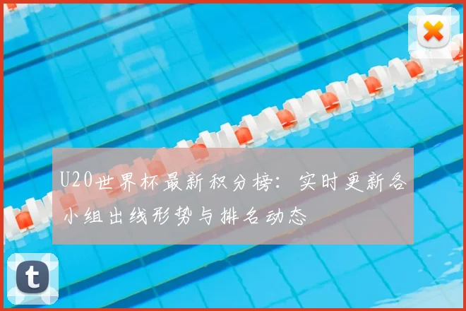 U20世界杯最新积分榜：实时更新各小组出线形势与排名动态