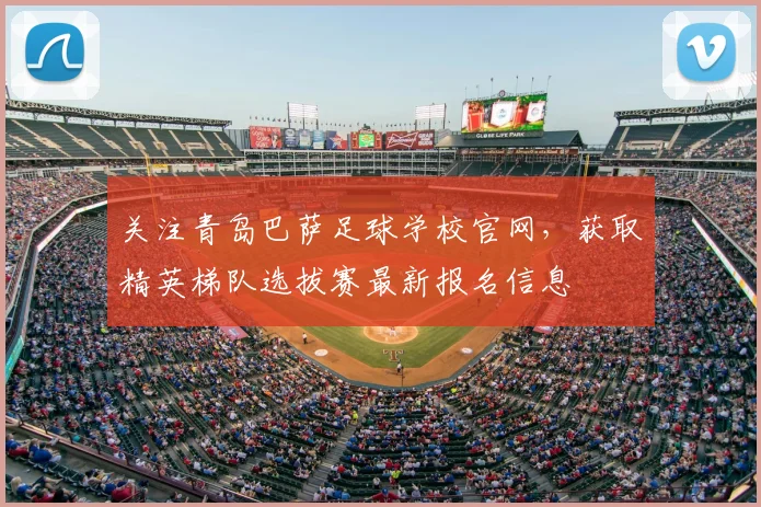 关注青岛巴萨足球学校官网，获取精英梯队选拔赛最新报名信息