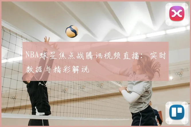 NBA球星焦点战腾讯视频直播：实时数据与精彩解说
