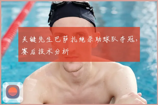 关键先生巴萨扎绝杀助球队夺冠，赛后技术分析