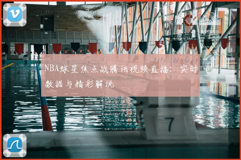 NBA球星焦点战腾讯视频直播：实时数据与精彩解说