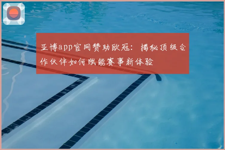 亚博app官网赞助欧冠：揭秘顶级合作伙伴如何赋能赛事新体验