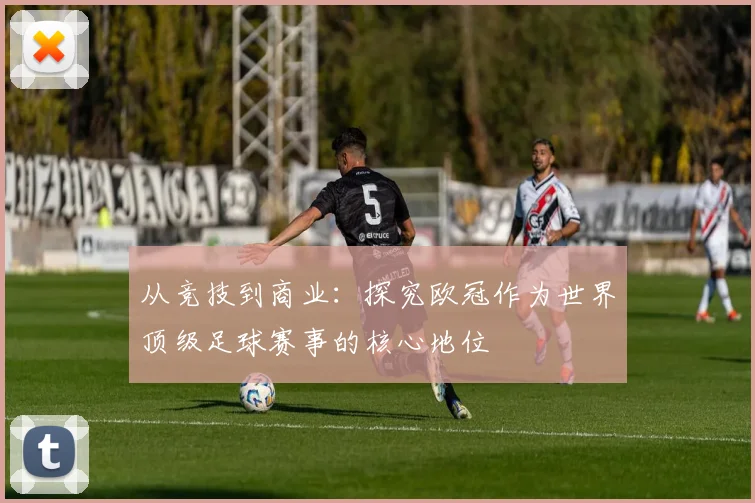 从竞技到商业：探究欧冠作为世界顶级足球赛事的核心地位