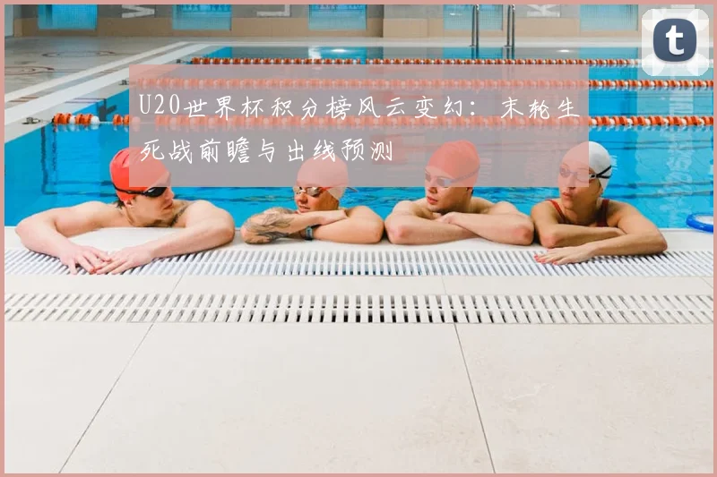 U20世界杯积分榜风云变幻：末轮生死战前瞻与出线预测