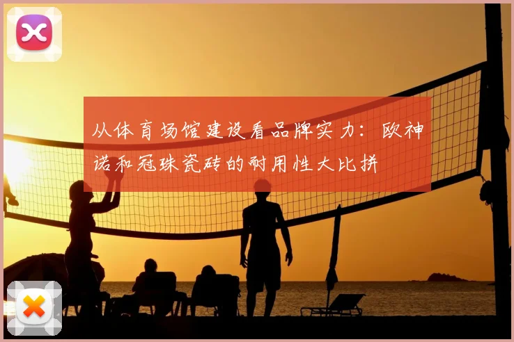从体育场馆建设看品牌实力：欧神诺和冠珠瓷砖的耐用性大比拼