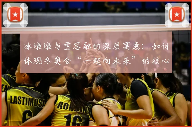 冰墩墩与雪容融的深层寓意：如何体现冬奥会“一起向未来”的核心主题？