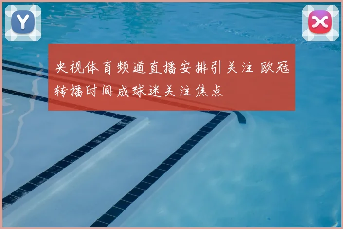 央视体育频道直播安排引关注 欧冠转播时间成球迷关注焦点