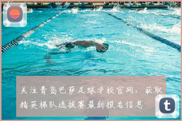 关注青岛巴萨足球学校官网，获取精英梯队选拔赛最新报名信息