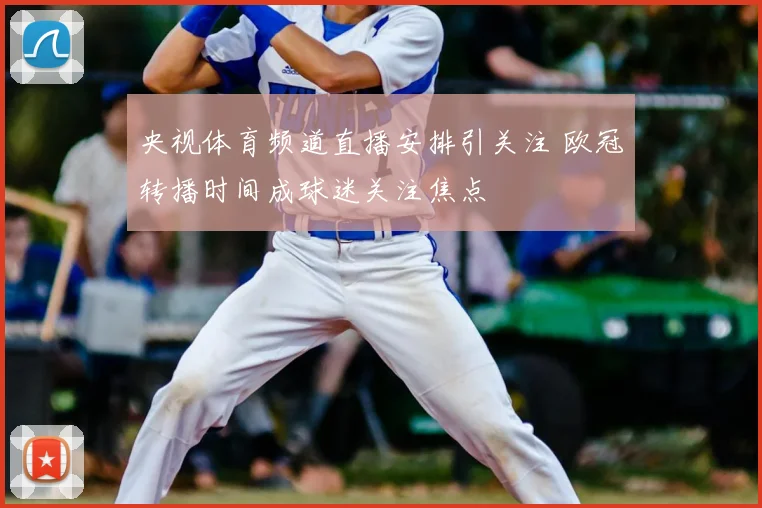 央视体育频道直播安排引关注 欧冠转播时间成球迷关注焦点