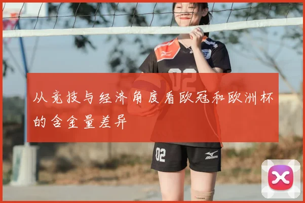 从竞技与经济角度看欧冠和欧洲杯的含金量差异