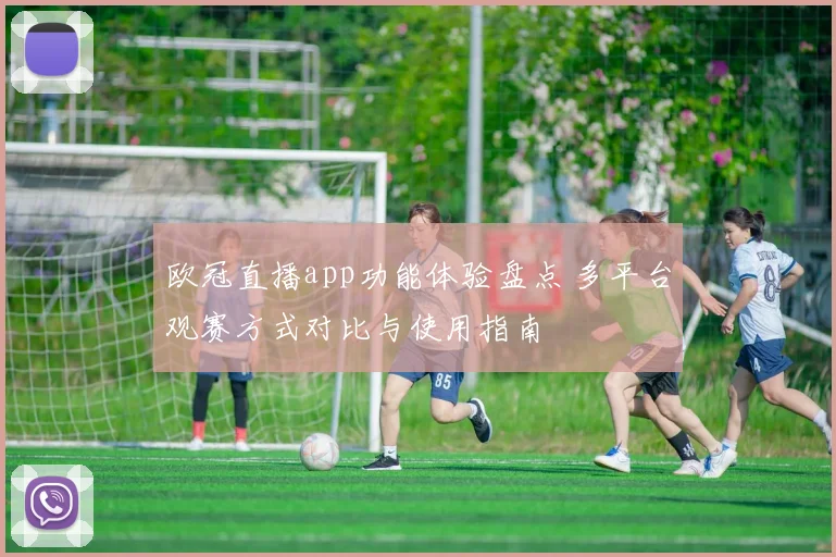 欧冠直播app功能体验盘点 多平台观赛方式对比与使用指南