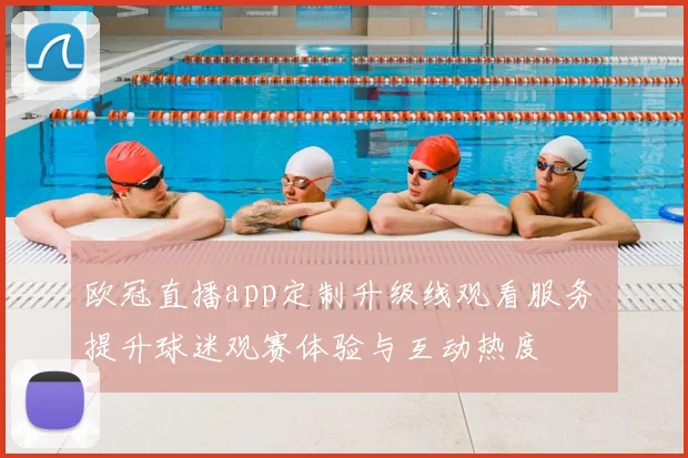 欧冠直播app定制升级线观看服务 提升球迷观赛体验与互动热度