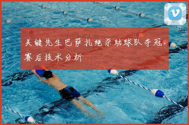 关键先生巴萨扎绝杀助球队夺冠，赛后技术分析