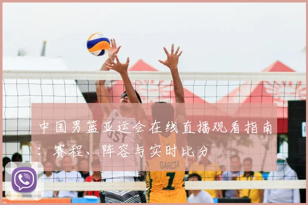 中国男篮亚运会在线直播观看指南：赛程、阵容与实时比分